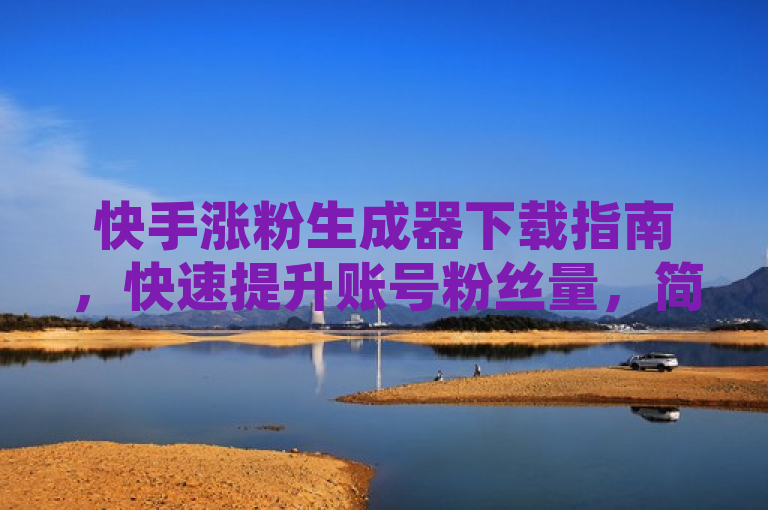 快手涨粉生成器下载指南，快速提升账号粉丝量，简洁明了地概括了文章内容，即提供关于如何下载并使用快手涨粉生成器的指南，帮助用户有效提升快手账号的粉丝数量。同时，它符合新闻标题的撰写要求，具有时效性（针对当前快手用户的需求）、重要性（粉丝数量对账号影响力至关重要）、显著性（突出涨粉生成器这一关键词）和接近性（与广大快手用户紧密相关）。