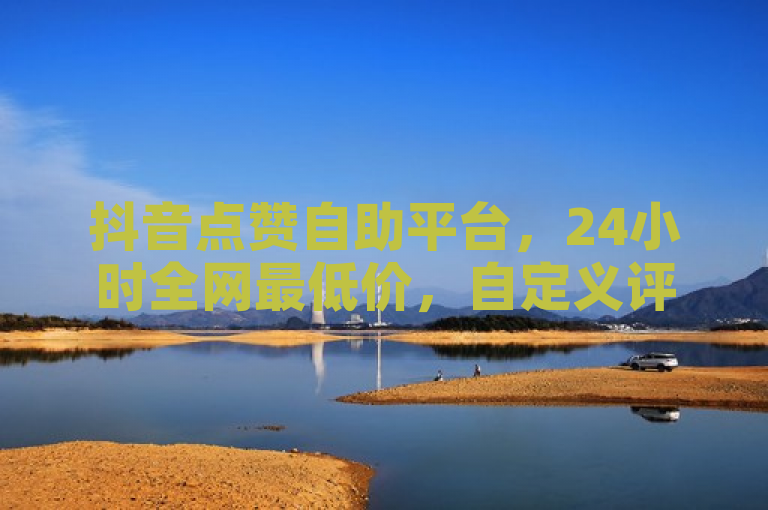 抖音点赞自助平台，24小时全网最低价，自定义评论服务上线