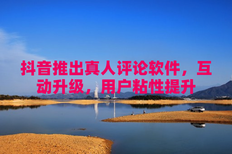 抖音推出真人评论软件，互动升级，用户粘性提升