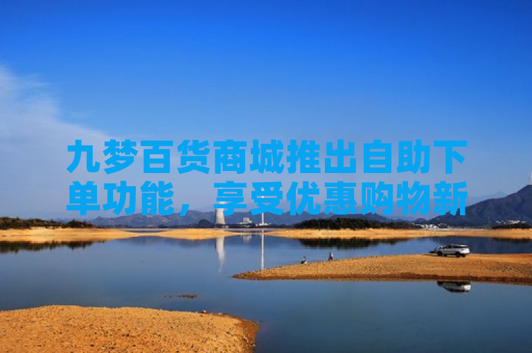 九梦百货商城推出自助下单功能，享受优惠购物新体验