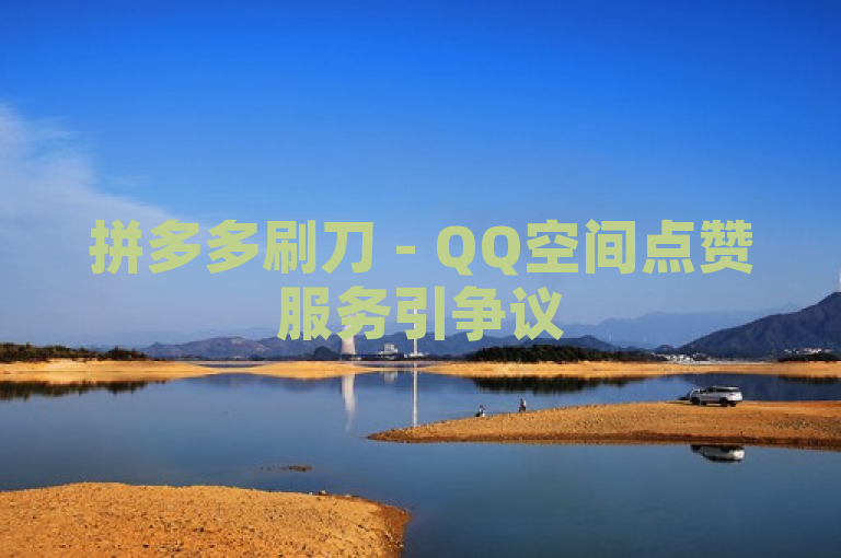 拼多多刷刀 - QQ空间点赞服务引争议