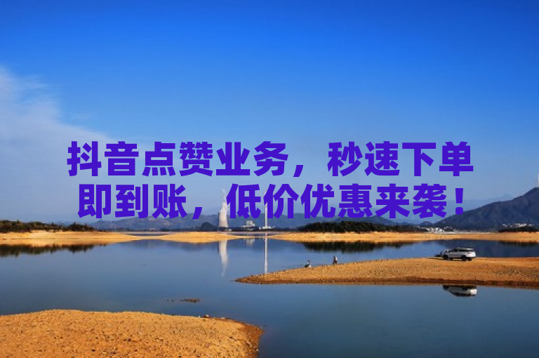 抖音点赞业务，秒速下单即到账，低价优惠来袭！