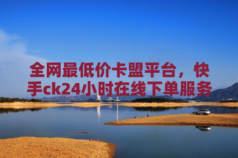 全网最低价卡盟平台，快手ck24小时在线下单服务，简洁明了地概括了全网最低价卡盟 - 快手ck24小时在线下单平台的核心特点，既突出了其价格优势，又强调了服务的时效性和便捷性，符合新闻标题的简练要求。