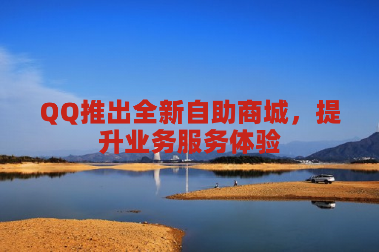 QQ推出全新自助商城，提升业务服务体验