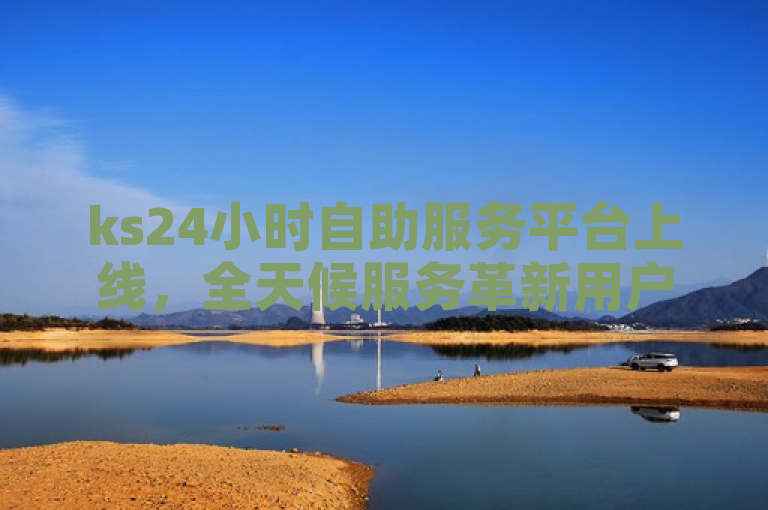 ks24小时自助服务平台上线，全天候服务革新用户体验