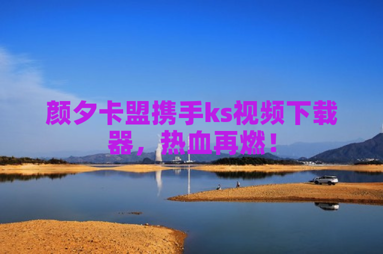 颜夕卡盟携手ks视频下载器，热血再燃！