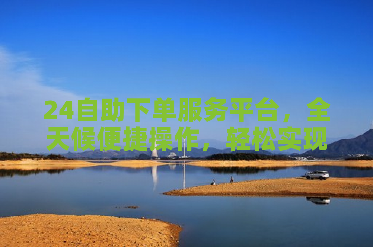 24自助下单服务平台，全天候便捷操作，轻松实现自助下单