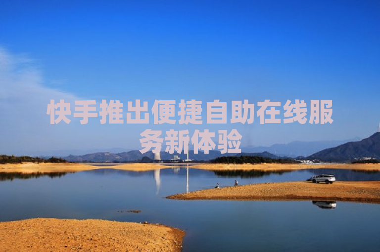 快手推出便捷自助在线服务新体验