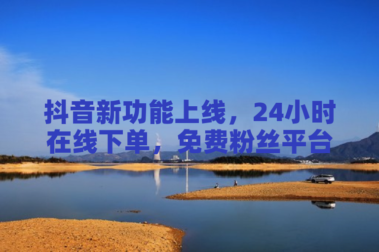 抖音新功能上线，24小时在线下单，免费粉丝平台助力增长