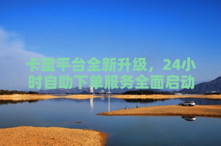 卡盟平台全新升级，24小时自助下单服务全面启动