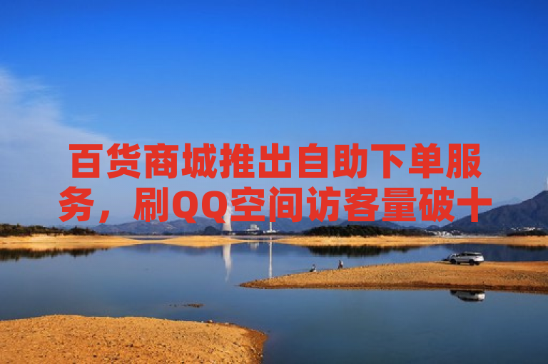 百货商城推出自助下单服务，刷QQ空间访客量破十万