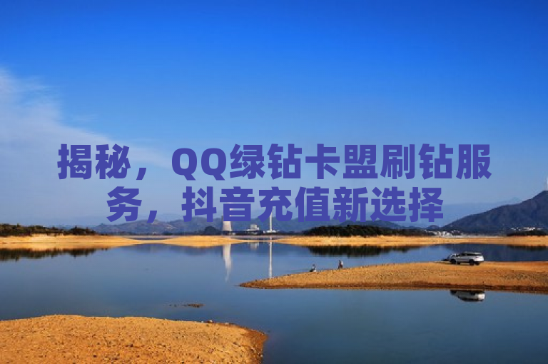 揭秘，QQ绿钻卡盟刷钻服务，抖音充值新选择
