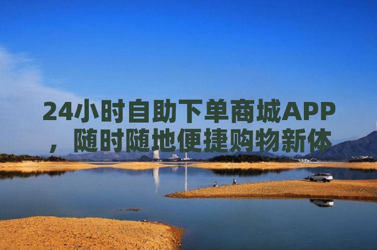 24小时自助下单商城APP，随时随地便捷购物新体验！