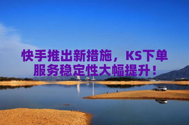 快手推出新措施，KS下单服务稳定性大幅提升！