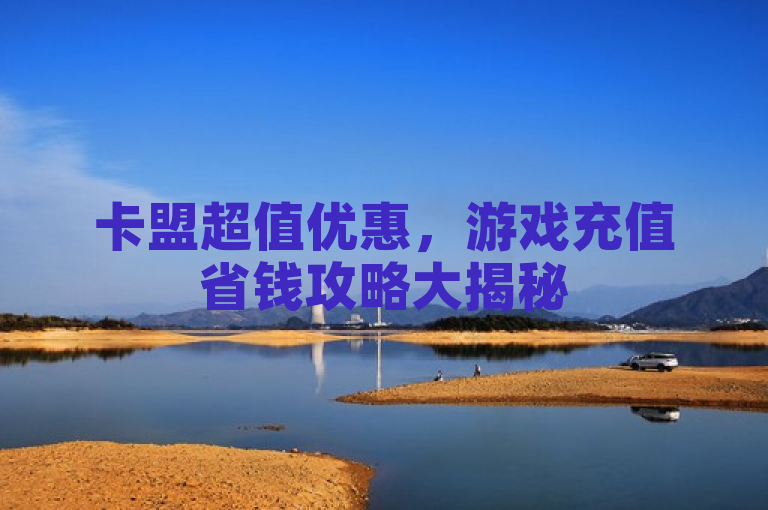 卡盟超值优惠，游戏充值省钱攻略大揭秘