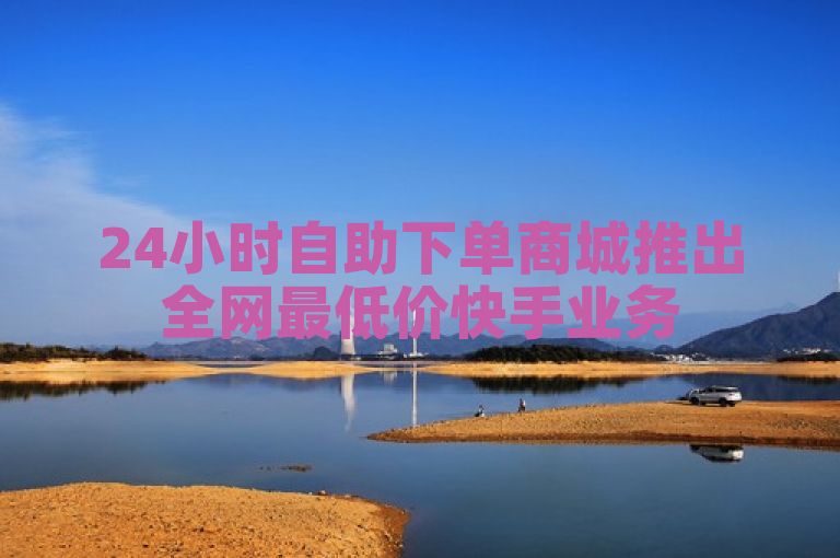 24小时自助下单商城推出全网最低价快手业务