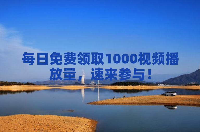 每日免费领取1000视频播放量，速来参与！