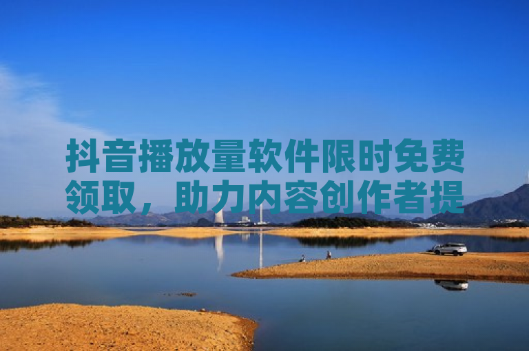 抖音播放量软件限时免费领取，助力内容创作者提升曝光