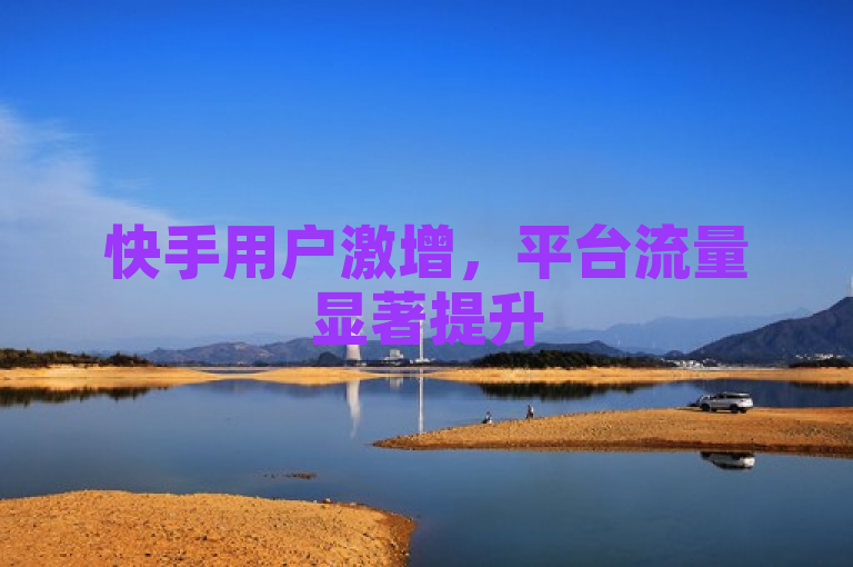 快手用户激增，平台流量显著提升