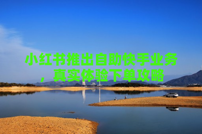 小红书推出自助快手业务，真实体验下单攻略