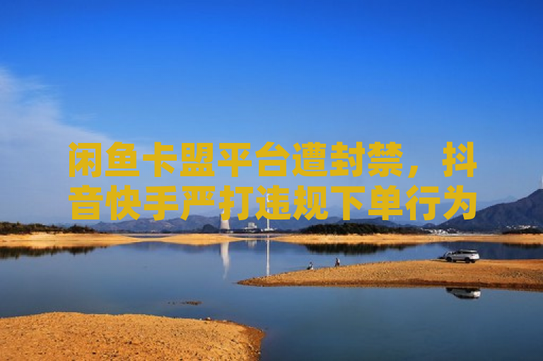 闲鱼卡盟平台遭封禁，抖音快手严打违规下单行为