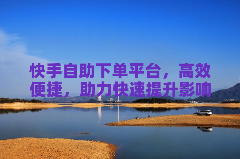 快手自助下单平台，高效便捷，助力快速提升影响力
