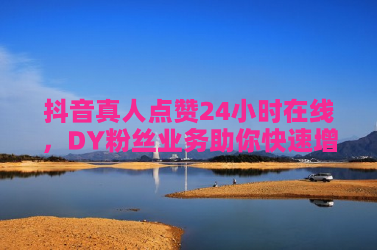 抖音真人点赞24小时在线，DY粉丝业务助你快速增粉