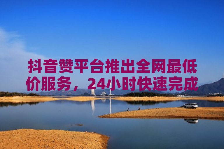 抖音赞平台推出全网最低价服务，24小时快速完成点赞。