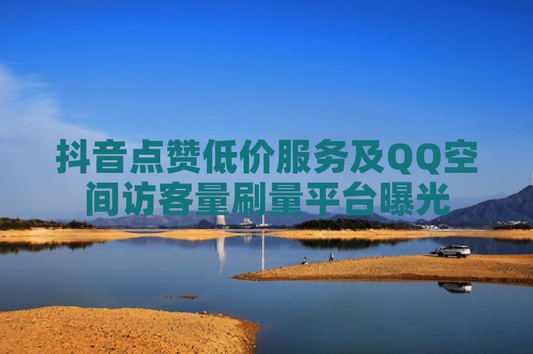 抖音点赞低价服务及QQ空间访客量刷量平台曝光