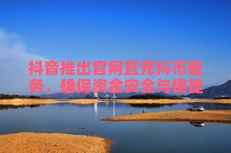 抖音推出官网直充抖币服务，确保资金安全与便捷性。