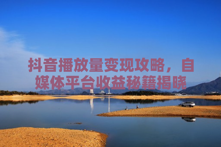 抖音播放量变现攻略，自媒体平台收益秘籍揭晓