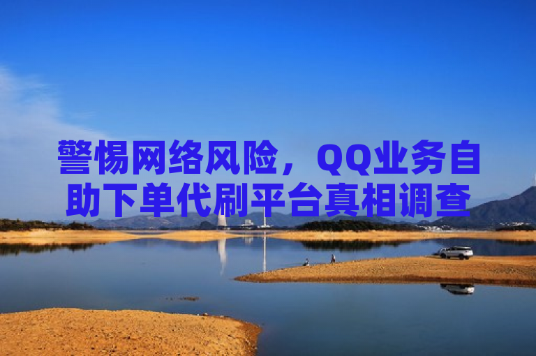 警惕网络风险，QQ业务自助下单代刷平台真相调查
