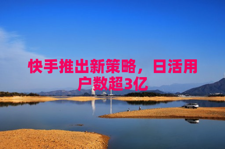 快手推出新策略，日活用户数超3亿