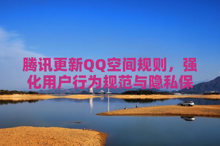 腾讯更新QQ空间规则，强化用户行为规范与隐私保护