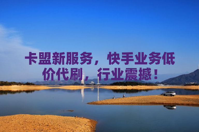 卡盟新服务，快手业务低价代刷，行业震撼！