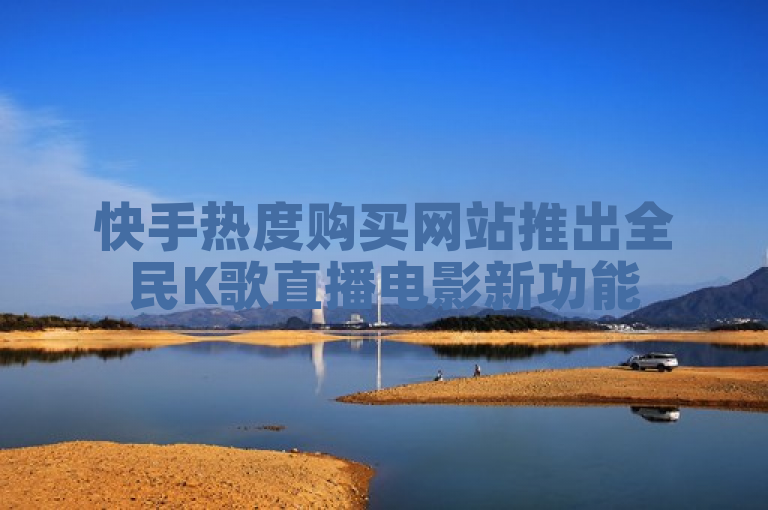 快手热度购买网站推出全民K歌直播电影新功能