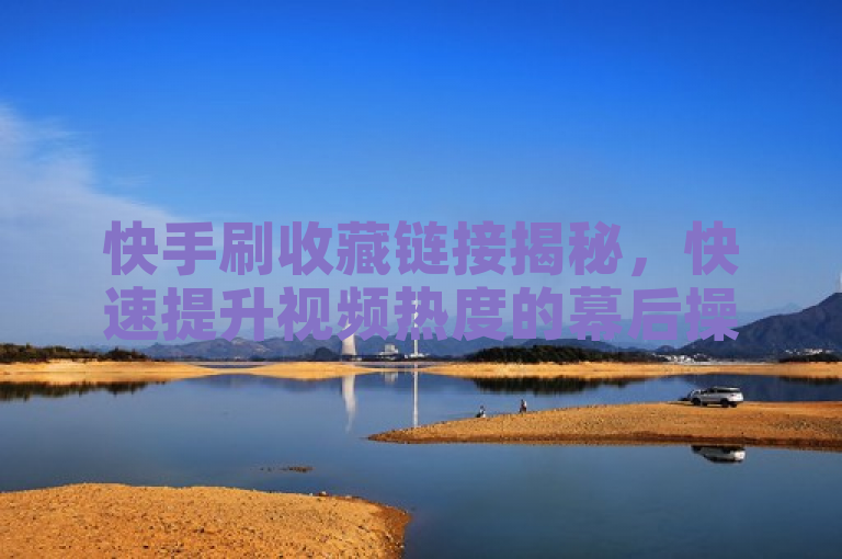 快手刷收藏链接揭秘，快速提升视频热度的幕后操作