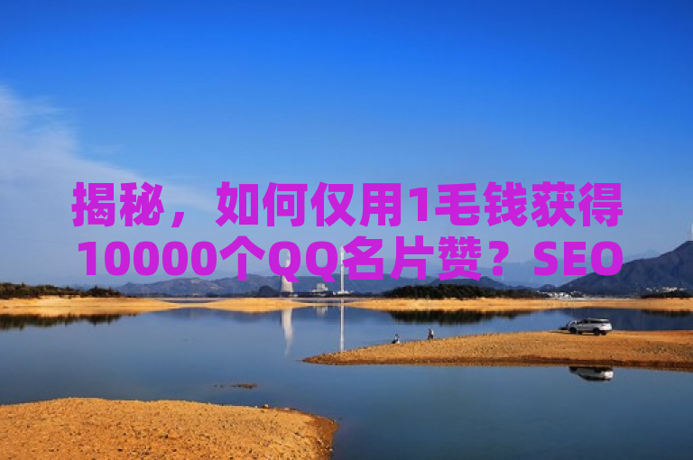 揭秘，如何仅用1毛钱获得10000个QQ名片赞？SEO优化策略大公开！