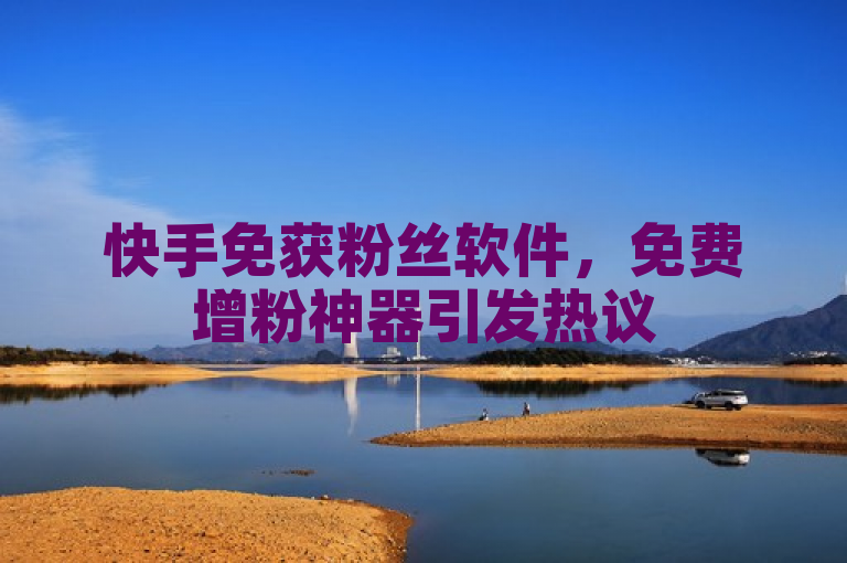快手免获粉丝软件，免费增粉神器引发热议