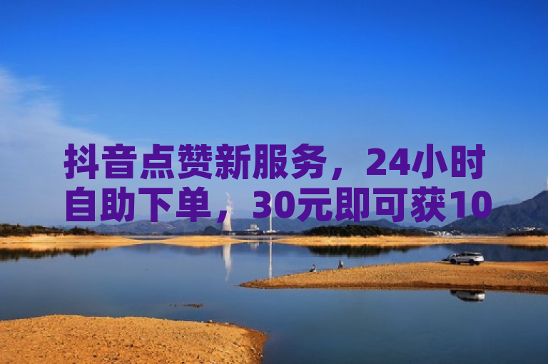 抖音点赞新服务，24小时自助下单，30元即可获1000赞！