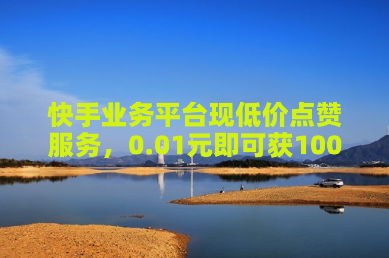 快手业务平台现低价点赞服务，0.01元即可获1000双击