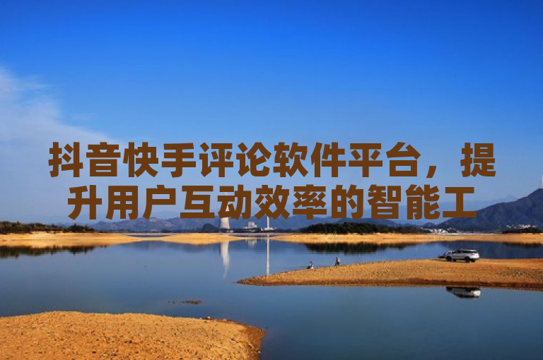 抖音快手评论软件平台，提升用户互动效率的智能工具