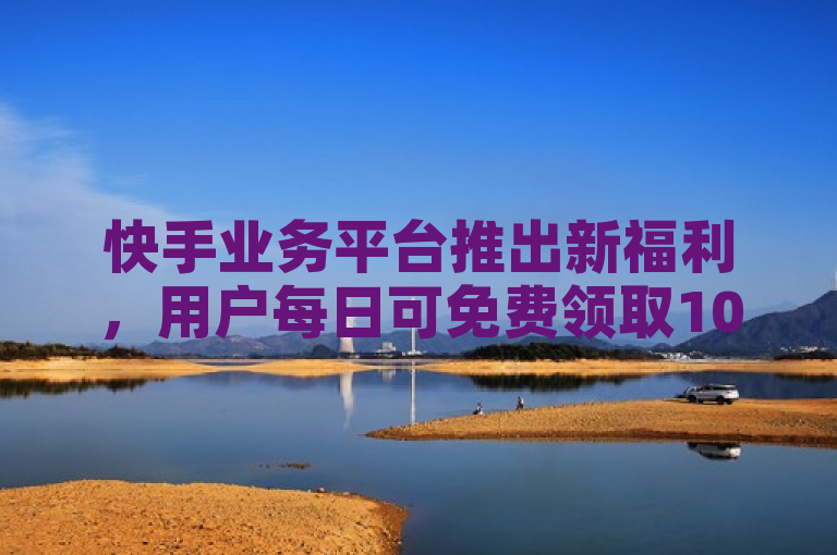 快手业务平台推出新福利,用户每日可免费领取1000播放量