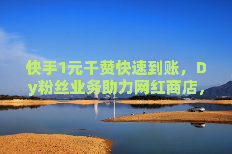 快手1元千赞快速到账，Dy粉丝业务助力网红商店，全民K歌刷收听量免费服务上线