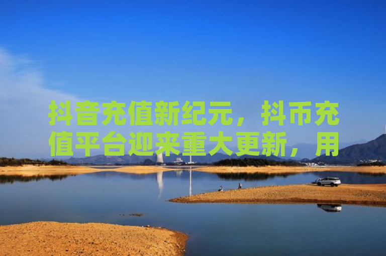 抖音充值新纪元，抖币充值平台迎来重大更新，用户体验全面升级！，简洁明了地传达了几个关键信息，首先，它指出了抖音的抖币充值平台有重大更新；其次，强调了这是一个新的时代或阶段（新纪元）；最后，提到了用户体验将得到全面的提升。这样的标题既吸引了读者的注意力，又提供了足够的信息量，让人对文章内容产生兴趣。