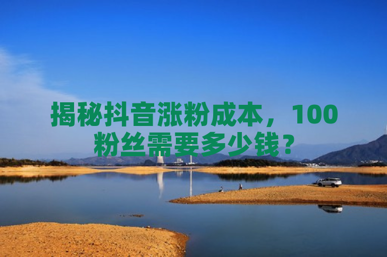 揭秘抖音涨粉成本，100粉丝需要多少钱？
