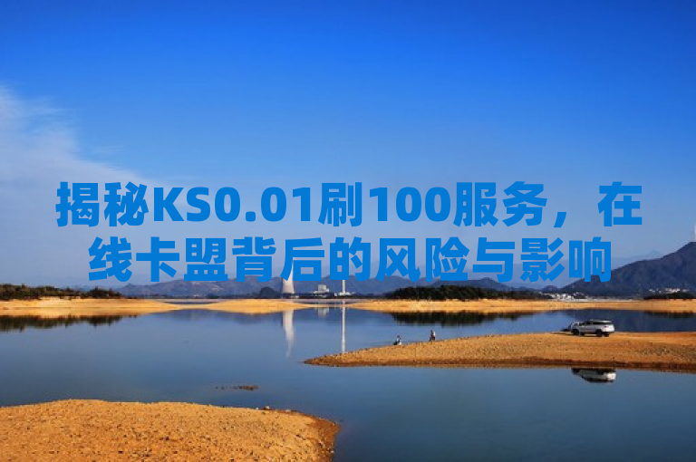 揭秘KS0.01刷100服务，在线卡盟背后的风险与影响，旨在探讨KS0.01刷100这一在线卡盟服务的本质及其潜在的风险，同时分析其对用户和平台的影响。通过揭秘一词吸引读者关注，强调文章将深入剖析该服务的背后情况。