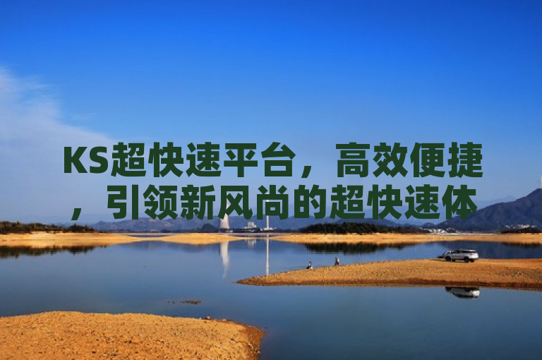 KS超快速平台，高效便捷，引领新风尚的超快速体验！