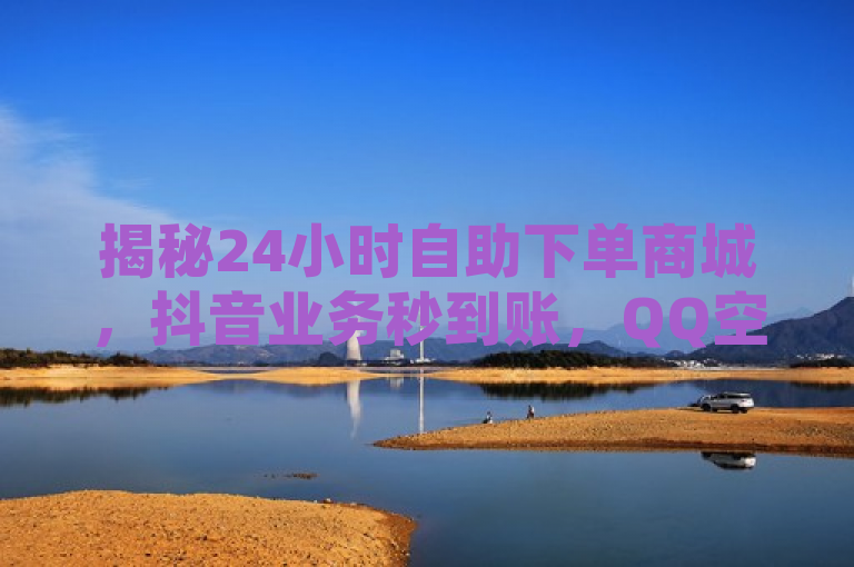 揭秘24小时自助下单商城，抖音业务秒到账，QQ空间访问量轻松提升，简洁明了地传达了新闻的核心内容，即存在一个全天候自助下单的商城，专注于提供快速的抖音业务增长服务和QQ空间访问量提升，同时强调了其高效性和便捷性。