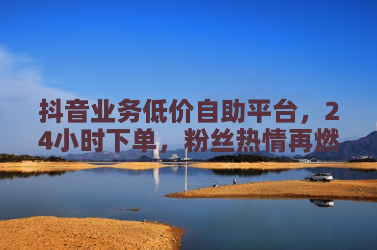 抖音业务低价自助平台，24小时下单，粉丝热情再燃！，突出了抖音业务低价自助平台的全天候服务特点，以及其超低价服务对粉丝热情的激发作用。